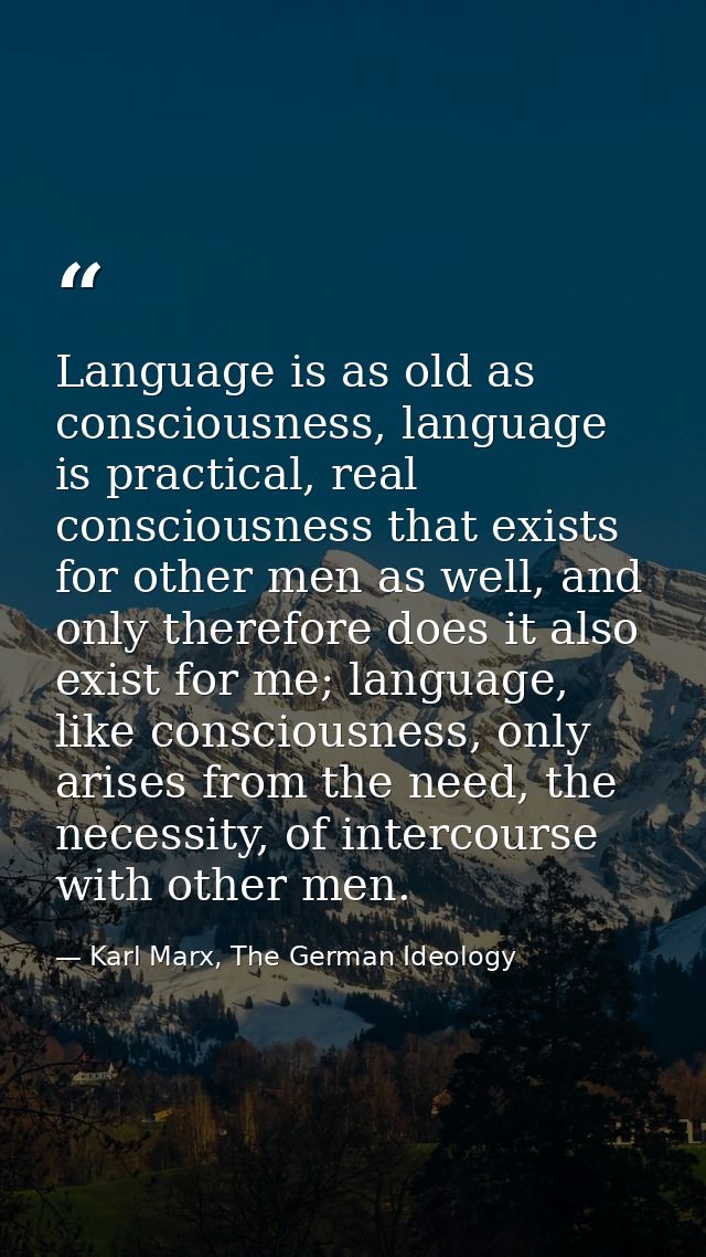 Language is as old as consciousness, language is practical, real consciousness that exists for other men as well, and on — Karl Marx, The German Ideology