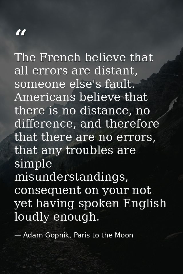 The French believe that all errors are distant, someone else's fault. Americans believe that there is no distance, no di — Adam Gopnik, Paris to the Moon