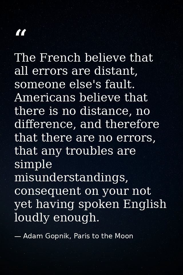 The French believe that all errors are distant, someone else's fault. Americans believe that there is no distance, no di — Adam Gopnik, Paris to the Moon