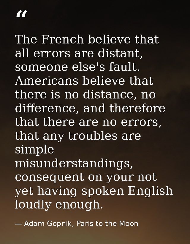 The French believe that all errors are distant, someone else's fault. Americans believe that there is no distance, no di — Adam Gopnik, Paris to the Moon