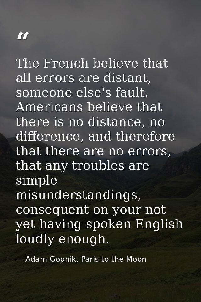 The French believe that all errors are distant, someone else's fault. Americans believe that there is no distance, no di — Adam Gopnik, Paris to the Moon