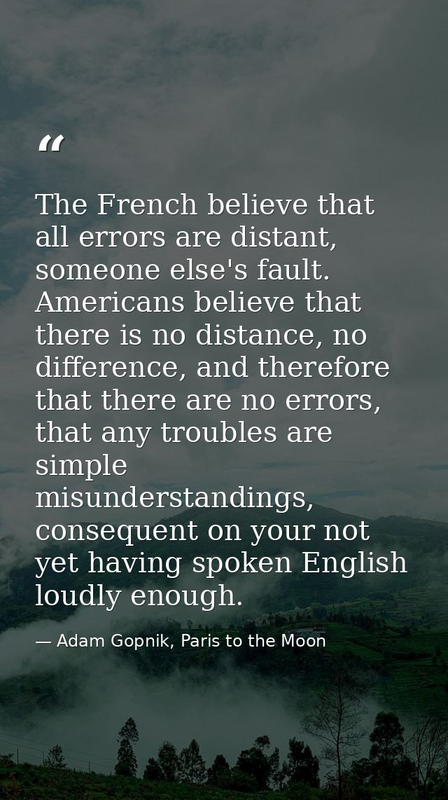 The French believe that all errors are distant, someone else's fault. Americans believe that there is no distance, no di — Adam Gopnik, Paris to the Moon