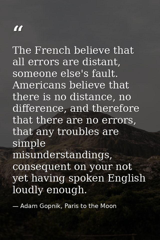 The French believe that all errors are distant, someone else's fault. Americans believe that there is no distance, no di — Adam Gopnik, Paris to the Moon