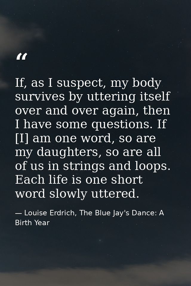 If, as I suspect, my body survives by uttering itself over and over again, then I have some questions. If [I] am one wor — Louise Erdrich, The Blue Jay's Dance: A Birth Year