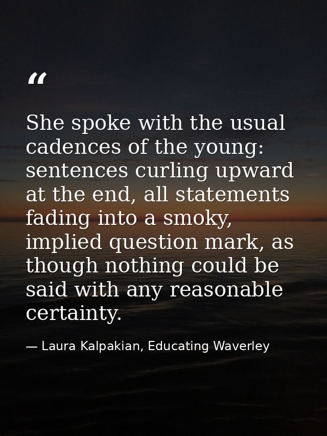 She spoke with the usual cadences of the young: sentences curling upward at the end, all statements fading into a smoky, — Laura Kalpakian, Educating Waverley