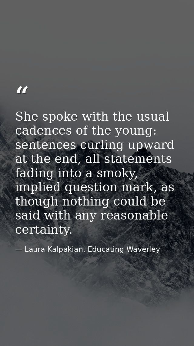 She spoke with the usual cadences of the young: sentences curling upward at the end, all statements fading into a smoky, — Laura Kalpakian, Educating Waverley