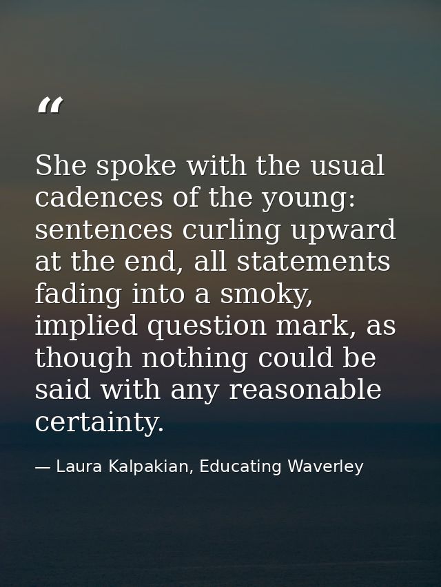 She spoke with the usual cadences of the young: sentences curling upward at the end, all statements fading into a smoky, — Laura Kalpakian, Educating Waverley