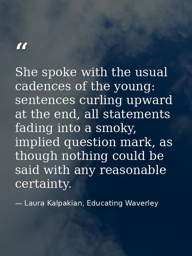 She spoke with the usual cadences of the young: sentences curling upward at the end, all statements fading into a smoky, — Laura Kalpakian, Educating Waverley