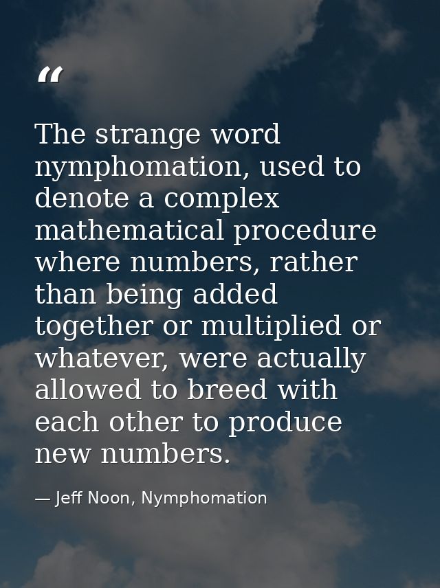 The strange word nymphomation, used to denote a complex mathematical procedure where numbers, rather than being added to — Jeff Noon, Nymphomation