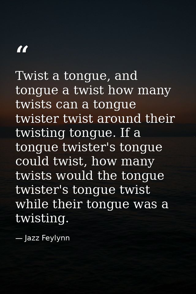 Twist a tongue, and tongue a twist how many twists can a tongue twister twist around their twisting tongue. If a tongue  — Jazz Feylynn