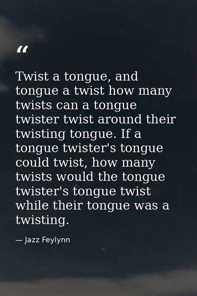 Twist a tongue, and tongue a twist how many twists can a tongue twister twist around their twisting tongue. If a tongue  — Jazz Feylynn