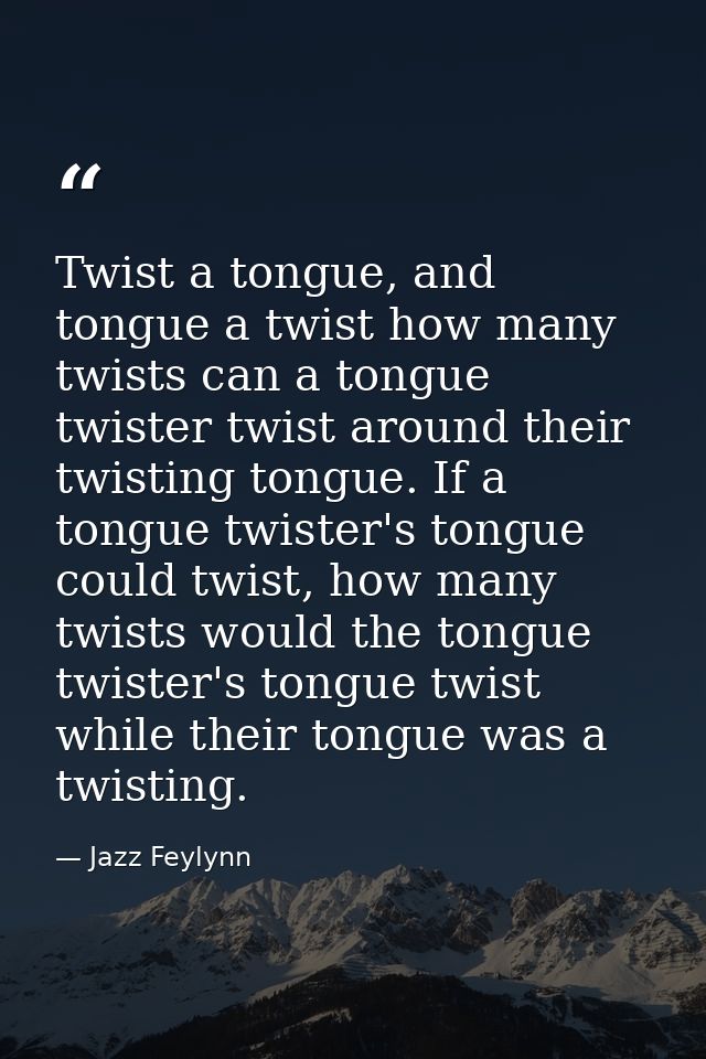Twist a tongue, and tongue a twist how many twists can a tongue twister twist around their twisting tongue. If a tongue  — Jazz Feylynn