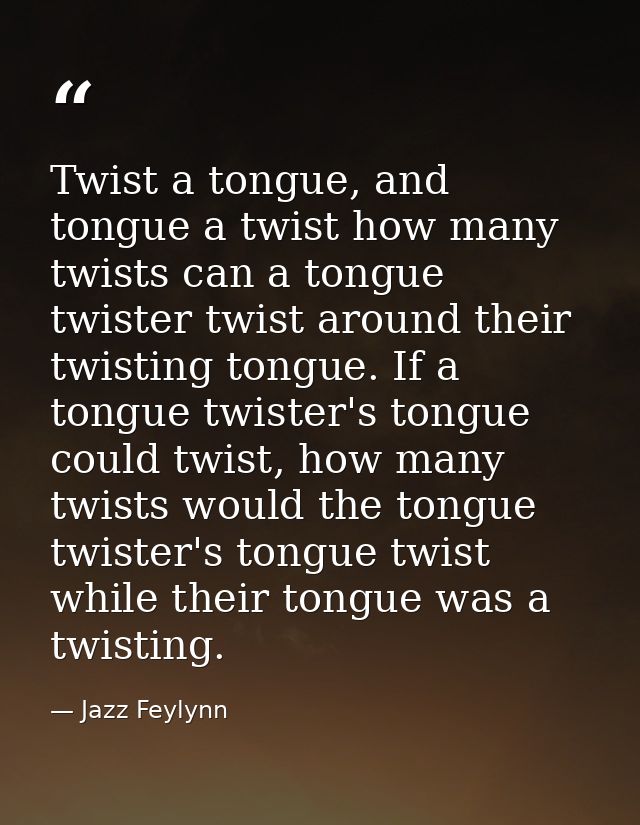 Twist a tongue, and tongue a twist how many twists can a tongue twister twist around their twisting tongue. If a tongue  — Jazz Feylynn