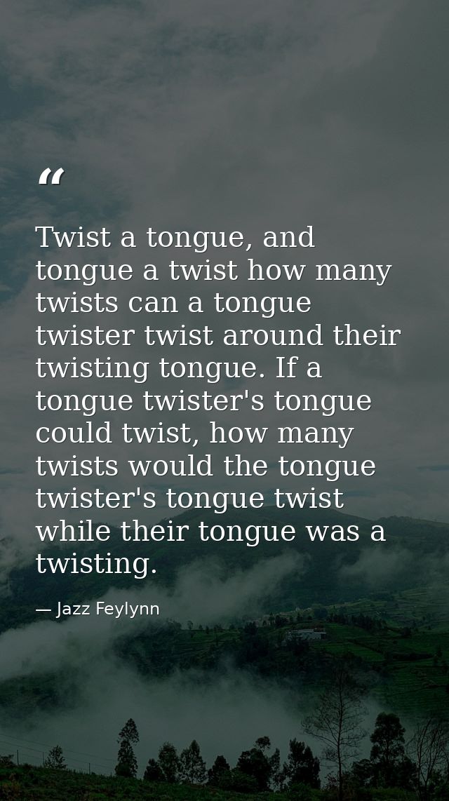 Twist a tongue, and tongue a twist how many twists can a tongue twister twist around their twisting tongue. If a tongue  — Jazz Feylynn