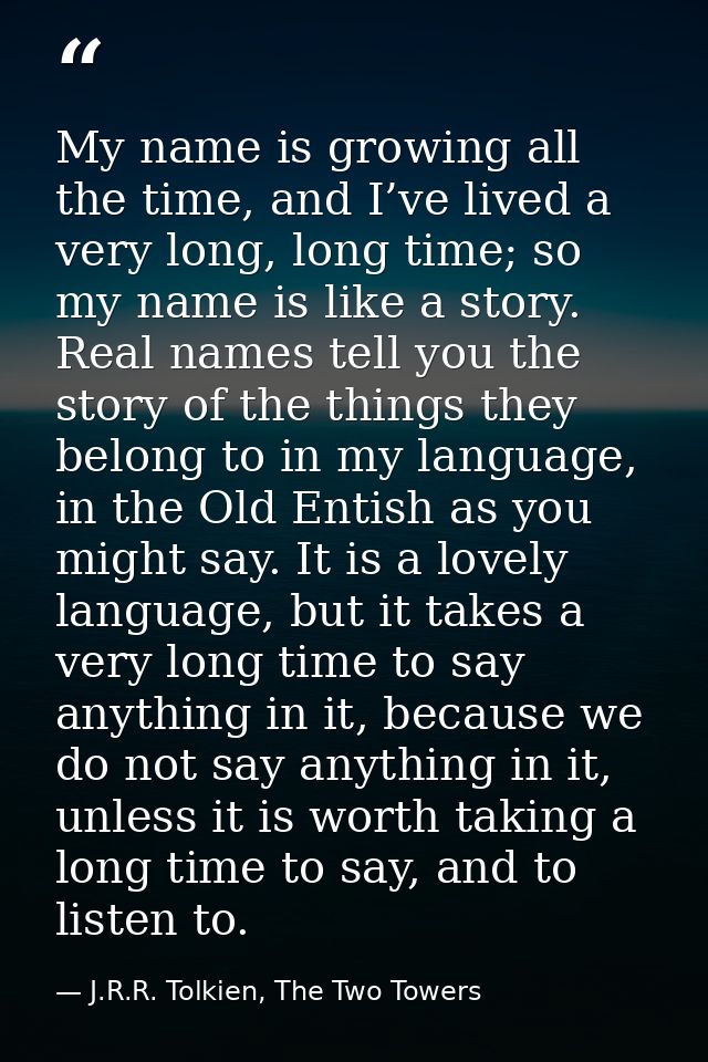 My name is growing all the time, and I’ve lived a very long, long time; so my name is like a story. Real names tell you  — J.R.R. Tolkien, The Two Towers