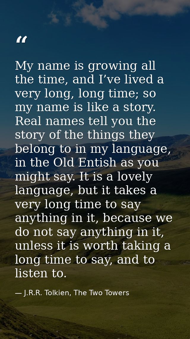 My name is growing all the time, and I’ve lived a very long, long time; so my name is like a story. Real names tell you  — J.R.R. Tolkien, The Two Towers