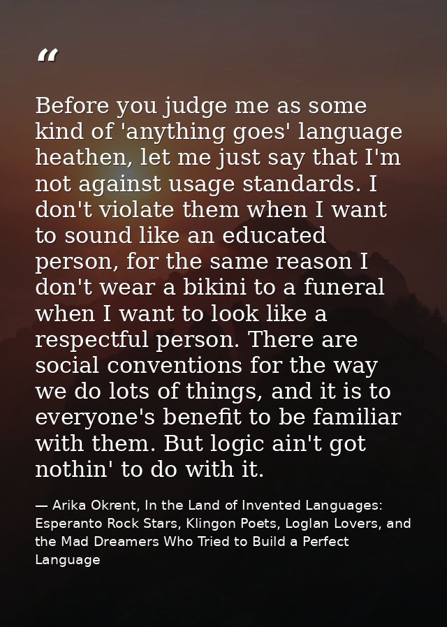 Before you judge me as some kind of 'anything goes' language heathen, let me just say that I'm not against usage standar — Arika Okrent, In the Land of Invented Languages: Esperanto Rock Stars, Klingon Poets, Loglan Lovers, and the Mad Dreamers Who Tried to Build a Perfect Language