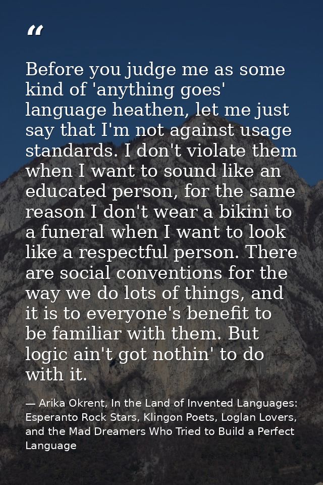 Before you judge me as some kind of 'anything goes' language heathen, let me just say that I'm not against usage standar — Arika Okrent, In the Land of Invented Languages: Esperanto Rock Stars, Klingon Poets, Loglan Lovers, and the Mad Dreamers Who Tried to Build a Perfect Language
