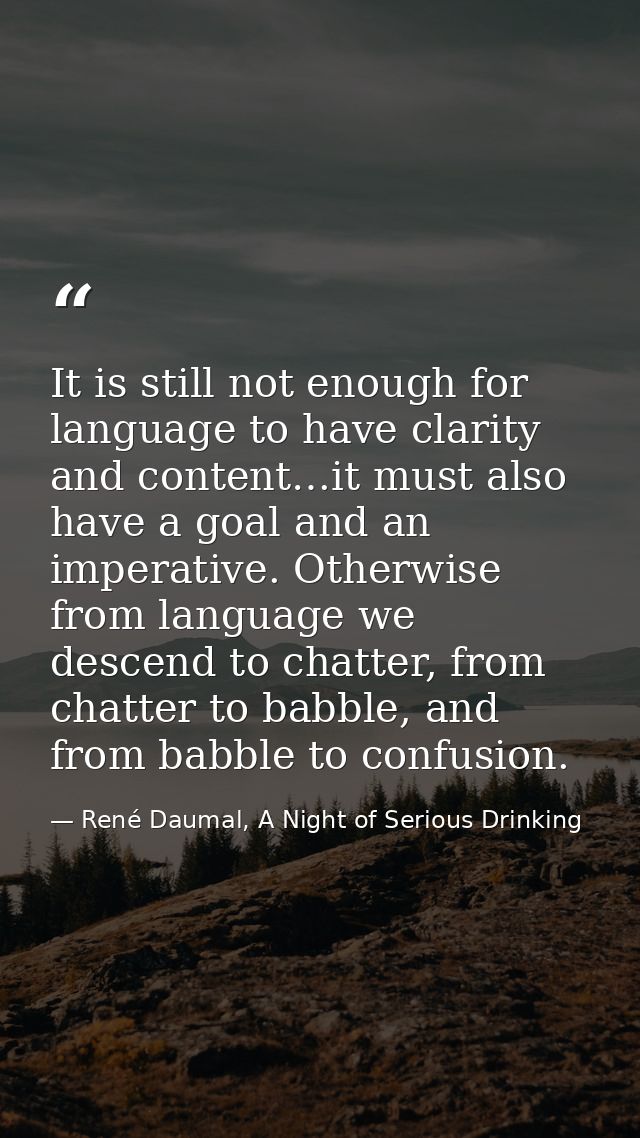 It is still not enough for language to have clarity and content…it must also have a goal and an imperative. Otherwise fr — René Daumal, A Night of Serious Drinking