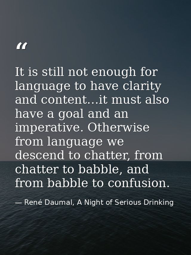 It is still not enough for language to have clarity and content…it must also have a goal and an imperative. Otherwise fr — René Daumal, A Night of Serious Drinking