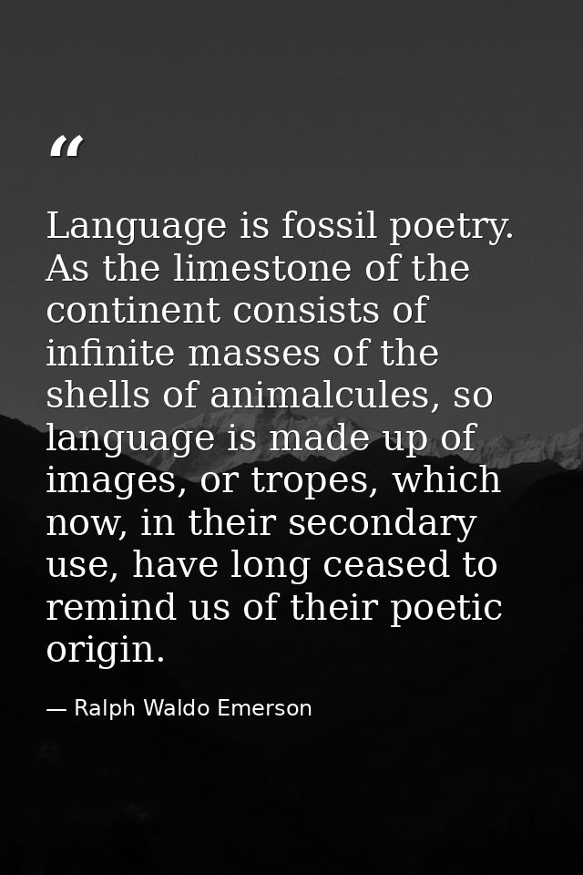 Language is fossil poetry. As the limestone of the continent consists of infinite masses of the shells of animalcules, s — Ralph Waldo Emerson
