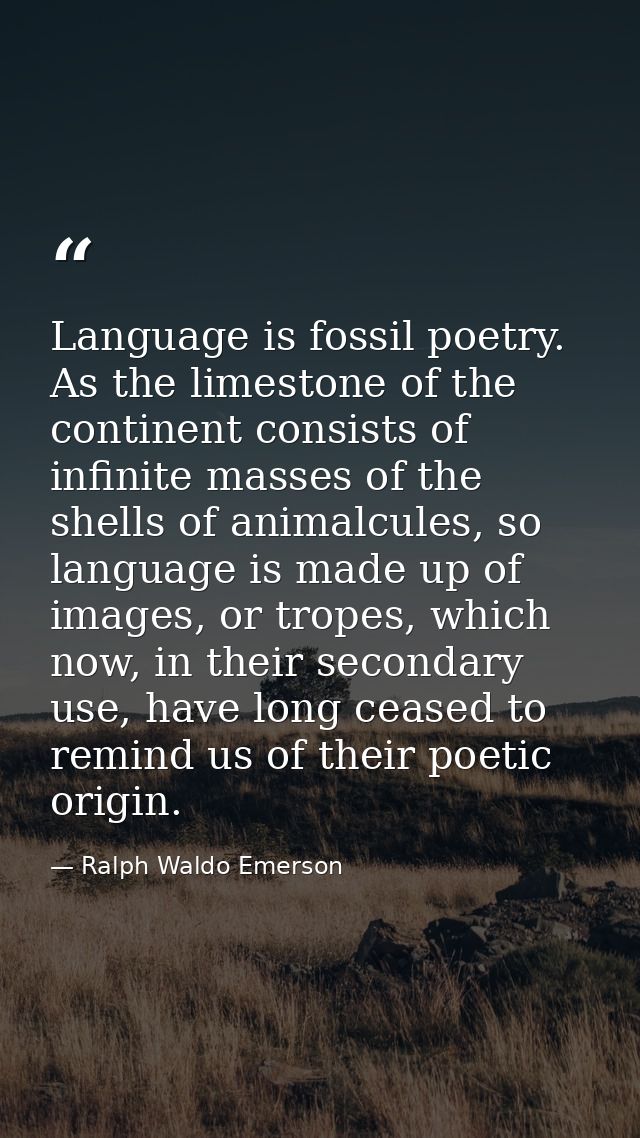 Language is fossil poetry. As the limestone of the continent consists of infinite masses of the shells of animalcules, s — Ralph Waldo Emerson