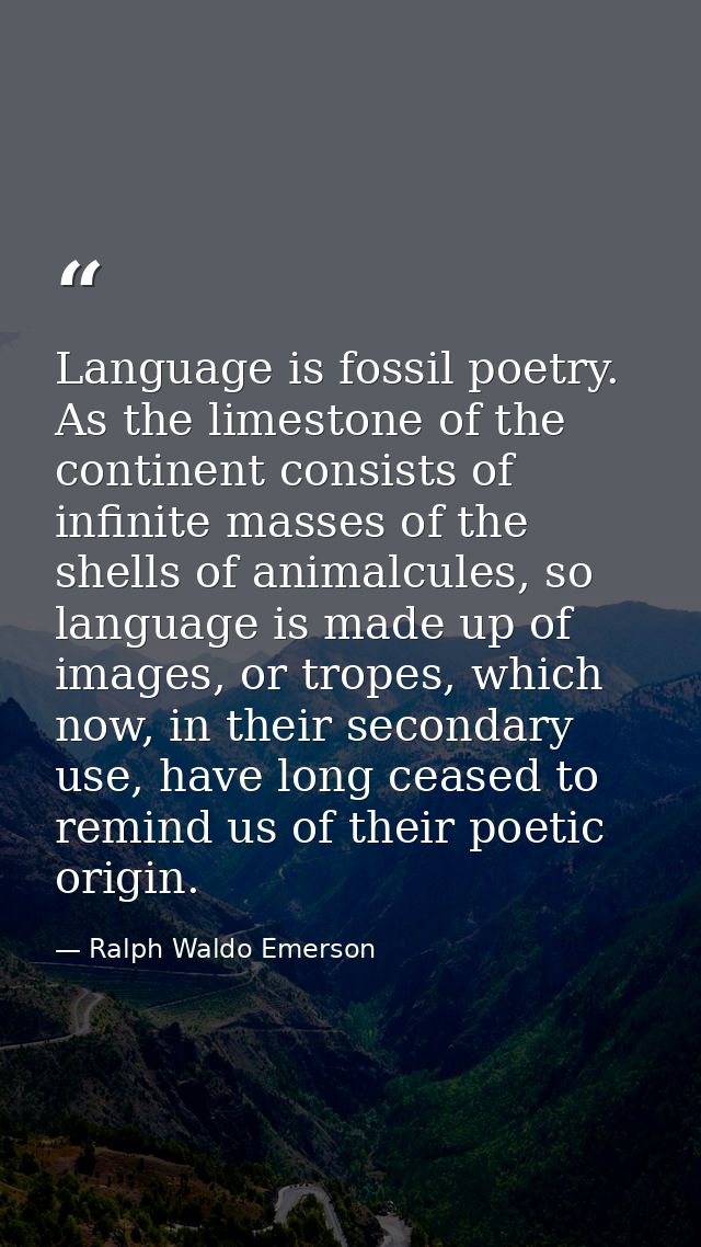 Language is fossil poetry. As the limestone of the continent consists of infinite masses of the shells of animalcules, s — Ralph Waldo Emerson