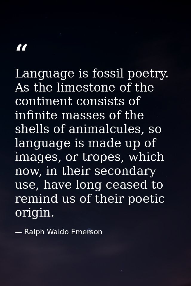 Language is fossil poetry. As the limestone of the continent consists of infinite masses of the shells of animalcules, s — Ralph Waldo Emerson