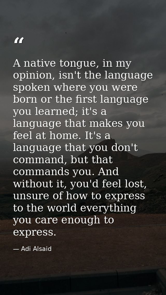 A native tongue, in my opinion, isn't the language spoken where you were born or the first language you learned; it's a  — Adi Alsaid