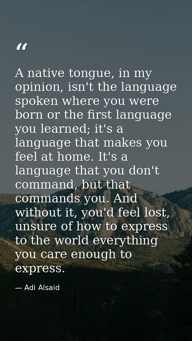 A native tongue, in my opinion, isn't the language spoken where you were born or the first language you learned; it's a  — Adi Alsaid