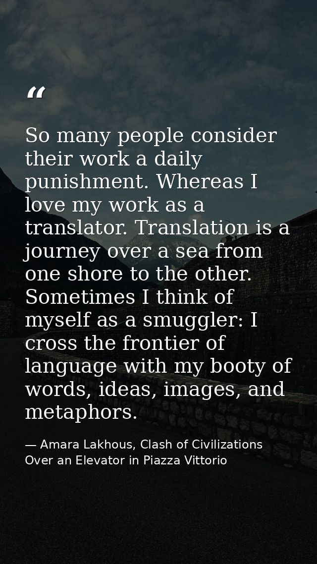 So many people consider their work a daily punishment. Whereas I love my work as a translator. Translation is a journey  — Amara Lakhous, Clash of Civilizations Over an Elevator in Piazza Vittorio
