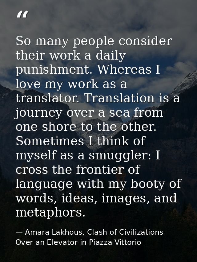 So many people consider their work a daily punishment. Whereas I love my work as a translator. Translation is a journey  — Amara Lakhous, Clash of Civilizations Over an Elevator in Piazza Vittorio