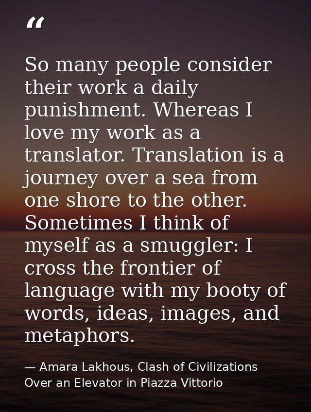 So many people consider their work a daily punishment. Whereas I love my work as a translator. Translation is a journey  — Amara Lakhous, Clash of Civilizations Over an Elevator in Piazza Vittorio