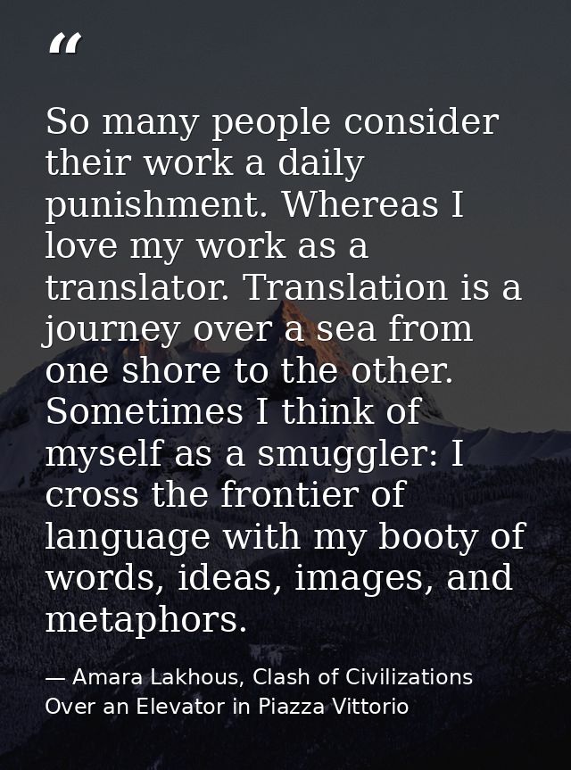 So many people consider their work a daily punishment. Whereas I love my work as a translator. Translation is a journey  — Amara Lakhous, Clash of Civilizations Over an Elevator in Piazza Vittorio