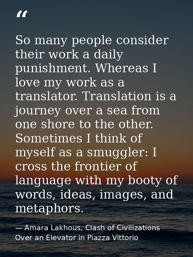 So many people consider their work a daily punishment. Whereas I love my work as a translator. Translation is a journey  — Amara Lakhous, Clash of Civilizations Over an Elevator in Piazza Vittorio