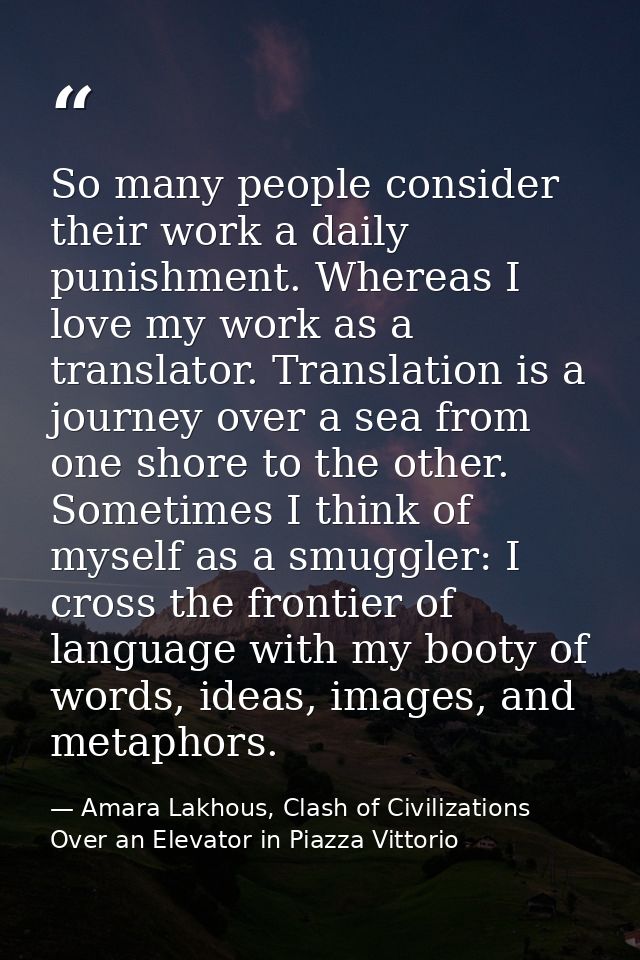 So many people consider their work a daily punishment. Whereas I love my work as a translator. Translation is a journey  — Amara Lakhous, Clash of Civilizations Over an Elevator in Piazza Vittorio