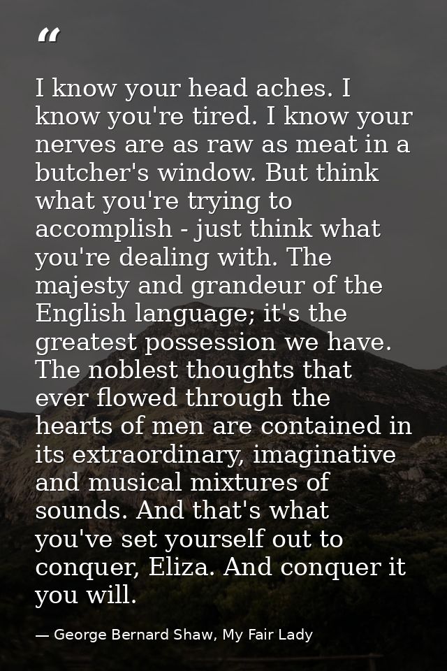 I know your head aches. I know you're tired. I know your nerves are as raw as meat in a butcher's window. But think what — George Bernard Shaw, My Fair Lady