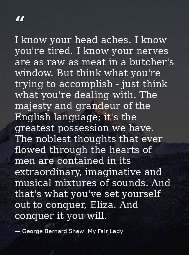 I know your head aches. I know you're tired. I know your nerves are as raw as meat in a butcher's window. But think what — George Bernard Shaw, My Fair Lady