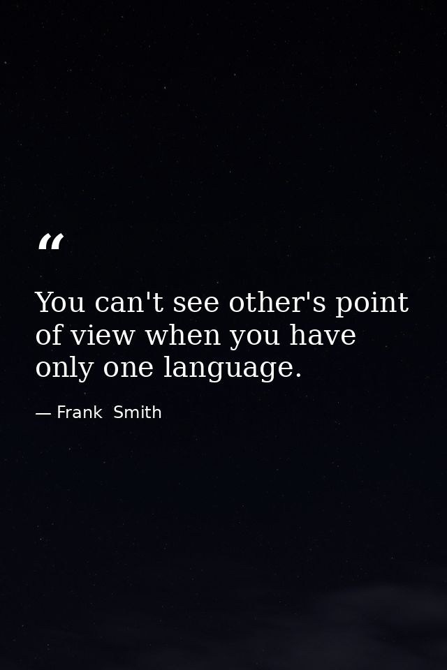 You can't see other's point of view when you have only one language. — Frank  Smith