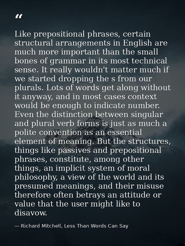 Like prepositional phrases, certain structural arrangements in English are much more important than the small bones of g — Richard Mitchell, Less Than Words Can Say