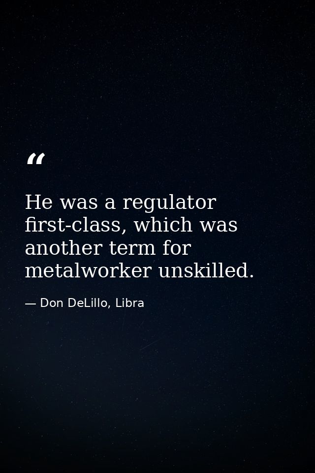 He was a regulator first-class, which was another term for metalworker unskilled. — Don DeLillo, Libra