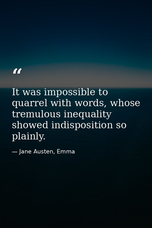 It was impossible to quarrel with words, whose tremulous inequality showed indisposition so plainly. — Jane Austen, Emma