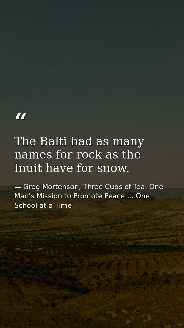 The Balti had as many names for rock as the Inuit have for snow. — Greg Mortenson, Three Cups of Tea: One Man's Mission to Promote Peace ... One School at a Time