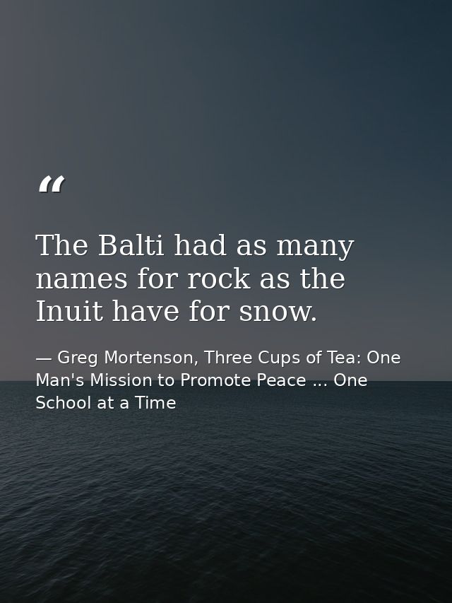 The Balti had as many names for rock as the Inuit have for snow. — Greg Mortenson, Three Cups of Tea: One Man's Mission to Promote Peace ... One School at a Time