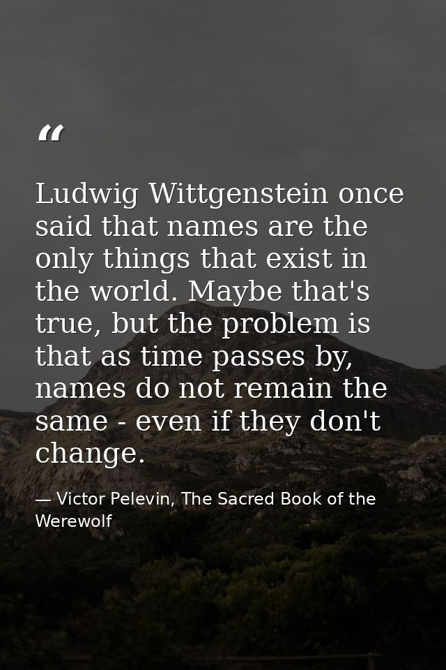 Ludwig Wittgenstein once said that names are the only things that exist in the world. Maybe that's true, but the problem — Victor Pelevin, The Sacred Book of the Werewolf