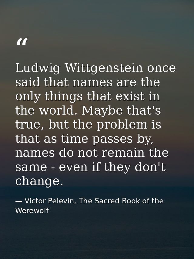 Ludwig Wittgenstein once said that names are the only things that exist in the world. Maybe that's true, but the problem — Victor Pelevin, The Sacred Book of the Werewolf