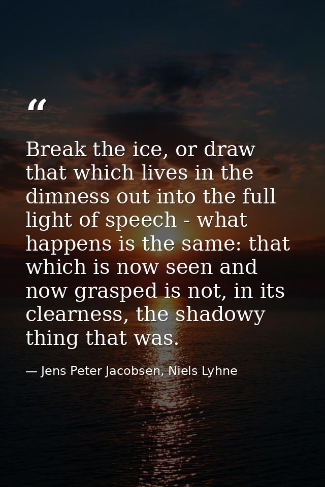 Break the ice, or draw that which lives in the dimness out into the full light of speech - what happens is the same: tha — Jens Peter Jacobsen, Niels Lyhne