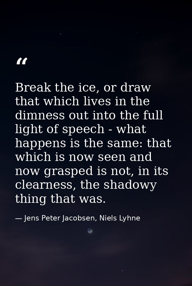 Break the ice, or draw that which lives in the dimness out into the full light of speech - what happens is the same: tha — Jens Peter Jacobsen, Niels Lyhne