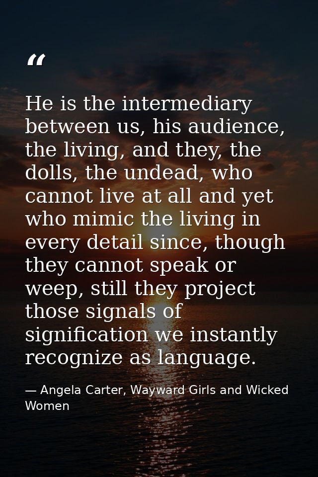 He is the intermediary between us, his audience, the living, and they, the dolls, the undead, who cannot live at all and — Angela Carter, Wayward Girls and Wicked Women
