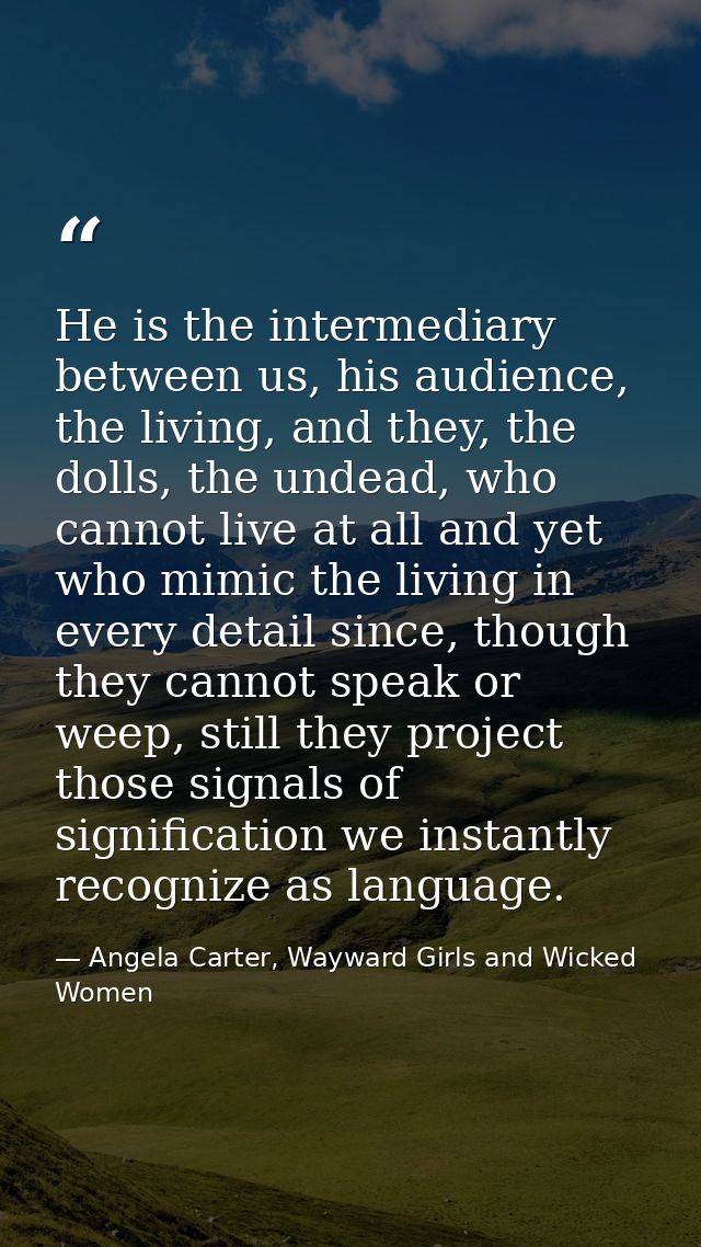 He is the intermediary between us, his audience, the living, and they, the dolls, the undead, who cannot live at all and — Angela Carter, Wayward Girls and Wicked Women